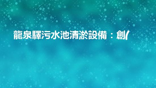 龍泉驛污水池清淤設備：創(chuàng)新技術(shù)助力環(huán)保，誰能拯救這片綠水青山？